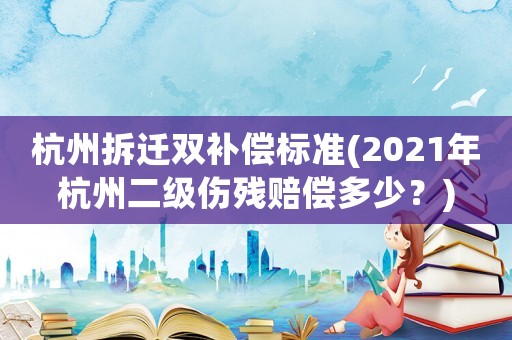 杭州拆遷雙補(bǔ)償標(biāo)準(zhǔn)(2021年杭州二級(jí)傷殘賠償多少？)