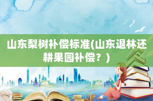 山東梨樹補(bǔ)償標(biāo)準(zhǔn)(山東退林還耕果園補(bǔ)償？)