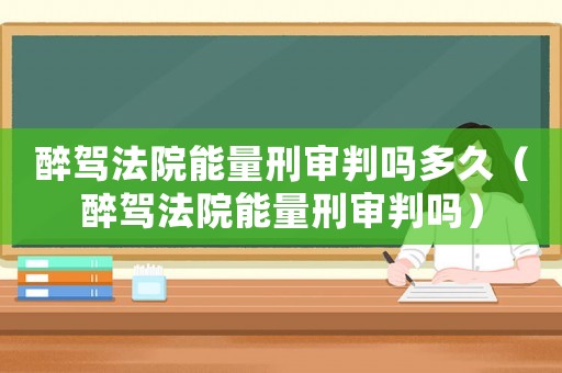 醉駕法院能量刑審判嗎多久（醉駕法院能量刑審判嗎）