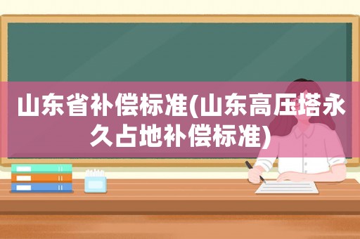山東省補償標(biāo)準(zhǔn)(山東高壓塔永久占地補償標(biāo)準(zhǔn))