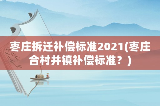 棗莊拆遷補償標(biāo)準(zhǔn)2021(棗莊合村并鎮(zhèn)補償標(biāo)準(zhǔn)？)