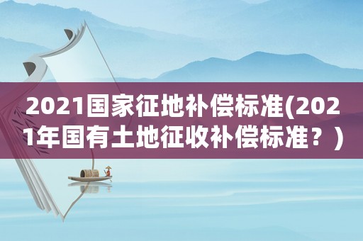 2021國家征地補(bǔ)償標(biāo)準(zhǔn)(2021年國有土地征收補(bǔ)償標(biāo)準(zhǔn)？)