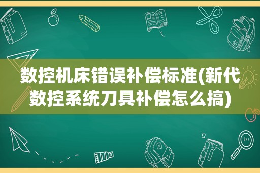 數(shù)控機(jī)床錯(cuò)誤補(bǔ)償標(biāo)準(zhǔn)(新代數(shù)控系統(tǒng)刀具補(bǔ)償怎么搞)