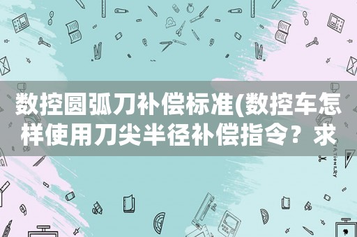數(shù)控圓弧刀補(bǔ)償標(biāo)準(zhǔn)(數(shù)控車(chē)怎樣使用刀尖半徑補(bǔ)償指令？求大俠請(qǐng)教？)