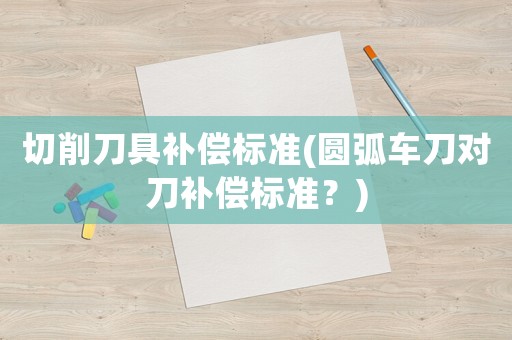 切削刀具補(bǔ)償標(biāo)準(zhǔn)(圓弧車刀對(duì)刀補(bǔ)償標(biāo)準(zhǔn)？)