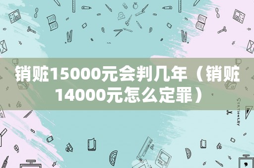 銷贓15000元會(huì)判幾年（銷贓14000元怎么定罪）
