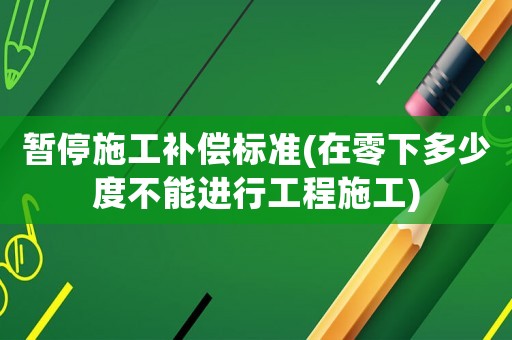 暫停施工補(bǔ)償標(biāo)準(zhǔn)(在零下多少度不能進(jìn)行工程施工)