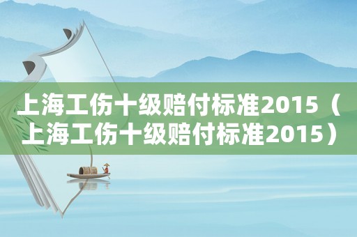 上海工傷十級賠付標準2015（上海工傷十級賠付標準2015）