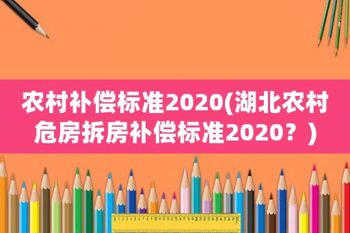 農(nóng)村補(bǔ)償標(biāo)準(zhǔn)2020(湖北農(nóng)村危房拆房補(bǔ)償標(biāo)準(zhǔn)2020？)