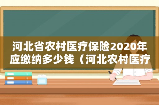 河北省農(nóng)村醫(yī)療保險(xiǎn)2020年應(yīng)繳納多少錢(qián)（河北農(nóng)村醫(yī)療繳費(fèi)標(biāo)準(zhǔn)是多少）