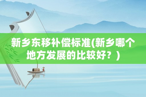 新鄉(xiāng)東移補(bǔ)償標(biāo)準(zhǔn)(新鄉(xiāng)哪個地方發(fā)展的比較好？)