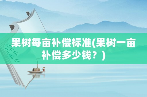 果樹(shù)每畝補(bǔ)償標(biāo)準(zhǔn)(果樹(shù)一畝補(bǔ)償多少錢(qián)？)