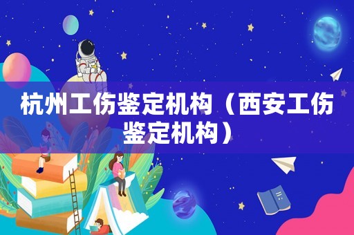 杭州工傷鑒定機構(gòu)（西安工傷鑒定機構(gòu)）