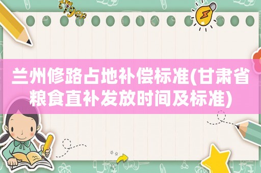 蘭州修路占地補(bǔ)償標(biāo)準(zhǔn)(甘肅省糧食直補(bǔ)發(fā)放時(shí)間及標(biāo)準(zhǔn))