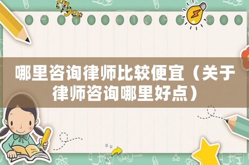 哪里咨詢(xún)律師比較便宜（關(guān)于律師咨詢(xún)哪里好點(diǎn)）