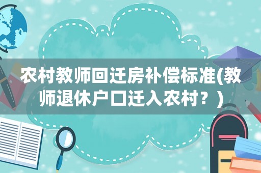 農(nóng)村教師回遷房補(bǔ)償標(biāo)準(zhǔn)(教師退休戶口遷入農(nóng)村？)
