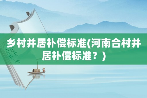 鄉(xiāng)村并居補(bǔ)償標(biāo)準(zhǔn)(河南合村并居補(bǔ)償標(biāo)準(zhǔn)？)