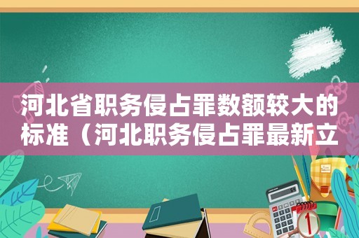 河北省職務(wù)侵占罪數(shù)額較大的標(biāo)準(zhǔn)（河北職務(wù)侵占罪最新立案標(biāo)準(zhǔn)）
