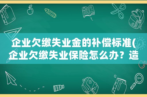 企業(yè)欠繳失業(yè)金的補償標準(企業(yè)欠繳失業(yè)保險怎么辦？造成無法領(lǐng)取失業(yè)金？)