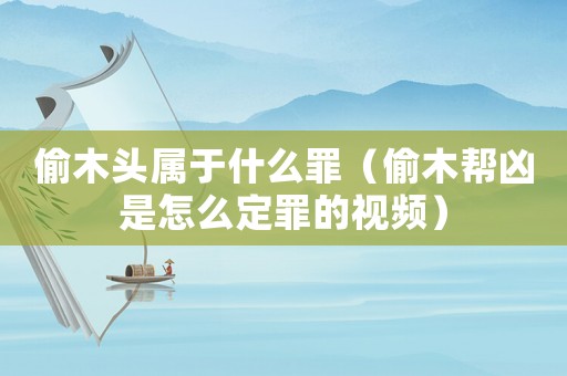 偷木頭屬于什么罪（偷木幫兇是怎么定罪的視頻）