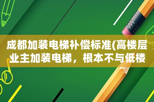 成都加裝電梯補(bǔ)償標(biāo)準(zhǔn)(高樓層業(yè)主加裝電梯，根本不與低樓層業(yè)主商量，怎樣解決)