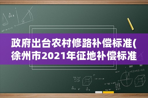 政府出臺(tái)農(nóng)村修路補(bǔ)償標(biāo)準(zhǔn)(徐州市2021年征地補(bǔ)償標(biāo)準(zhǔn)是多少)