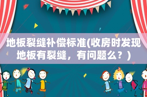地板裂縫補(bǔ)償標(biāo)準(zhǔn)(收房時(shí)發(fā)現(xiàn)地板有裂縫，有問題么？)
