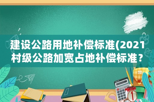 建設(shè)公路用地補(bǔ)償標(biāo)準(zhǔn)(2021村級(jí)公路加寬占地補(bǔ)償標(biāo)準(zhǔn)？)