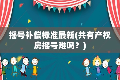 搖號(hào)補(bǔ)償標(biāo)準(zhǔn)最新(共有產(chǎn)權(quán)房搖號(hào)難嗎？)