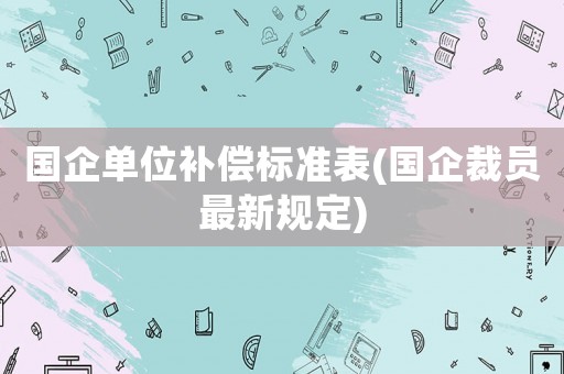 國企單位補(bǔ)償標(biāo)準(zhǔn)表(國企裁員最新規(guī)定)