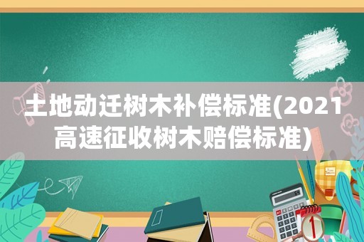 土地動遷樹木補償標準(2021高速征收樹木賠償標準)