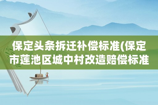 保定頭條拆遷補償標準(保定市蓮池區(qū)城中村改造賠償標準？)