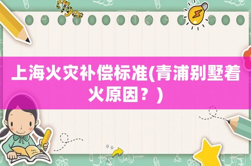 上海火災(zāi)補(bǔ)償標(biāo)準(zhǔn)(青浦別墅著火原因？)