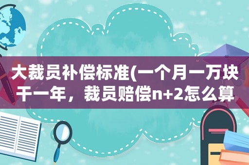 大裁員補(bǔ)償標(biāo)準(zhǔn)(一個(gè)月一萬塊干一年，裁員賠償n+2怎么算？)