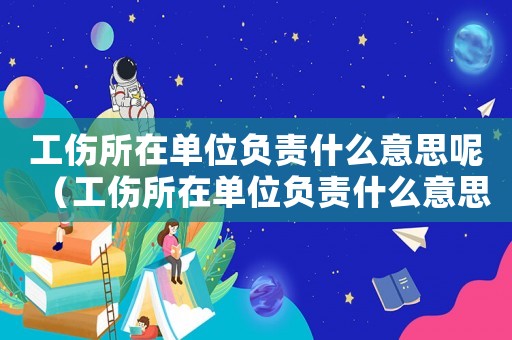 工傷所在單位負責(zé)什么意思呢（工傷所在單位負責(zé)什么意思）