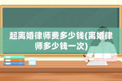 起離婚律師費(fèi)多少錢(離婚律師多少錢一次)