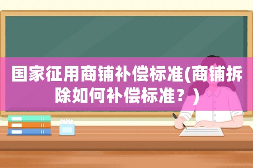 國家征用商鋪補償標(biāo)準(zhǔn)(商鋪拆除如何補償標(biāo)準(zhǔn)？)