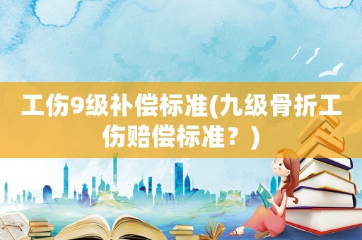 工傷9級(jí)補(bǔ)償標(biāo)準(zhǔn)(九級(jí)骨折工傷賠償標(biāo)準(zhǔn)？)