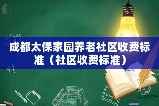 成都太保家園養(yǎng)老社區(qū)收費標準（社區(qū)收費標準）