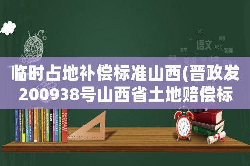 臨時占地補償標準山西(晉政發(fā)200938號山西省土地賠償標準？)