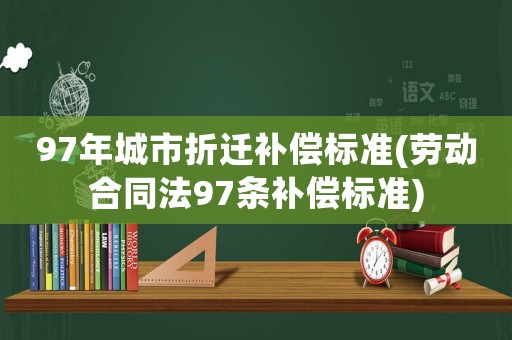 97年城市折遷補(bǔ)償標(biāo)準(zhǔn)(勞動(dòng)合同法97條補(bǔ)償標(biāo)準(zhǔn))