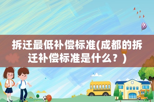 拆遷最低補償標準(成都的拆遷補償標準是什么？)