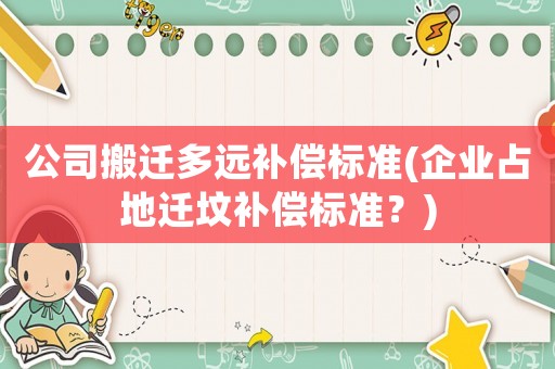 公司搬遷多遠(yuǎn)補(bǔ)償標(biāo)準(zhǔn)(企業(yè)占地遷墳補(bǔ)償標(biāo)準(zhǔn)？)