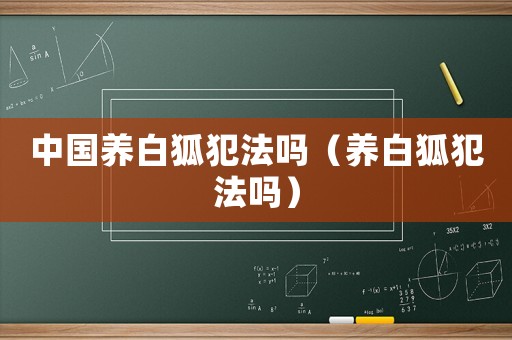 中國養(yǎng)白狐犯法嗎（養(yǎng)白狐犯法嗎）