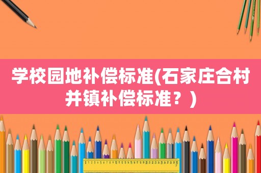 學(xué)校園地補償標(biāo)準(zhǔn)(石家莊合村并鎮(zhèn)補償標(biāo)準(zhǔn)？)