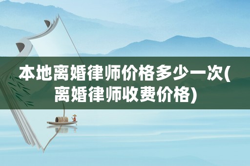 本地離婚律師價(jià)格多少一次(離婚律師收費(fèi)價(jià)格)