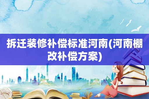 拆遷裝修補(bǔ)償標(biāo)準(zhǔn)河南(河南棚改補(bǔ)償方案)