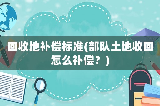 回收地補(bǔ)償標(biāo)準(zhǔn)(部隊土地收回怎么補(bǔ)償？)