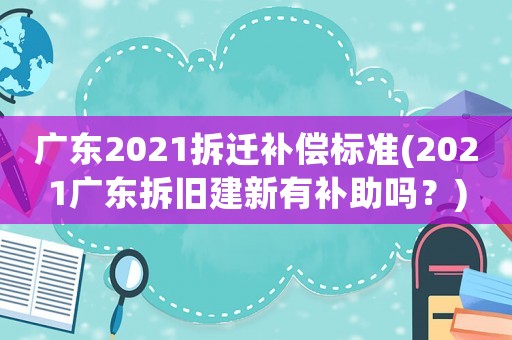 廣東2021拆遷補償標(biāo)準(zhǔn)(2021廣東拆舊建新有補助嗎？)