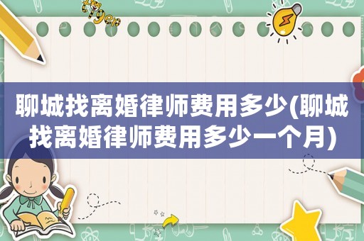 聊城找離婚律師費(fèi)用多少(聊城找離婚律師費(fèi)用多少一個(gè)月)